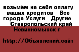возьмём на себя оплату ваших кредитов - Все города Услуги » Другие   . Ставропольский край,Невинномысск г.